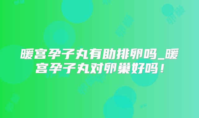 暖宫孕子丸有助排卵吗_暖宫孕子丸对卵巢好吗!