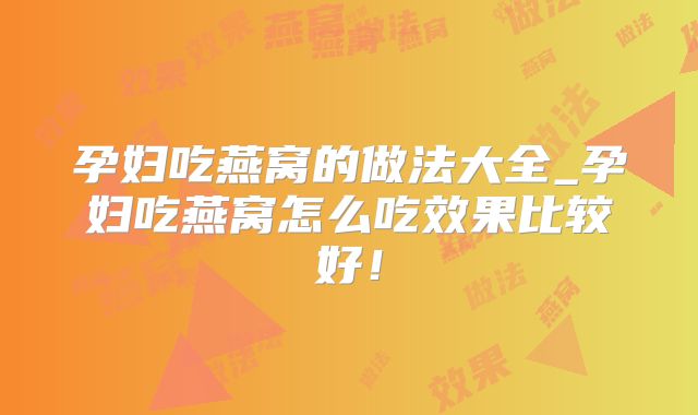 孕妇吃燕窝的做法大全_孕妇吃燕窝怎么吃效果比较好！