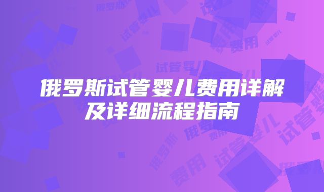 俄罗斯试管婴儿费用详解及详细流程指南