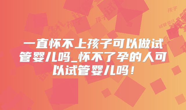 一直怀不上孩子可以做试管婴儿吗_怀不了孕的人可以试管婴儿吗!