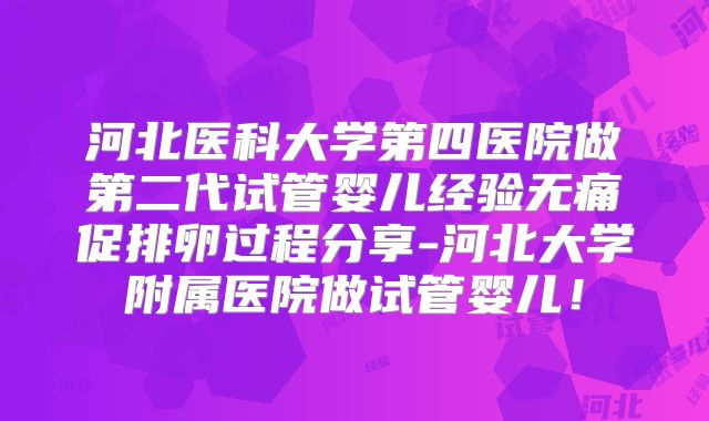 河北医科大学第四医院做第二代试管婴儿经验无痛促排卵过程分享-河北大学附属医院做试管婴儿!