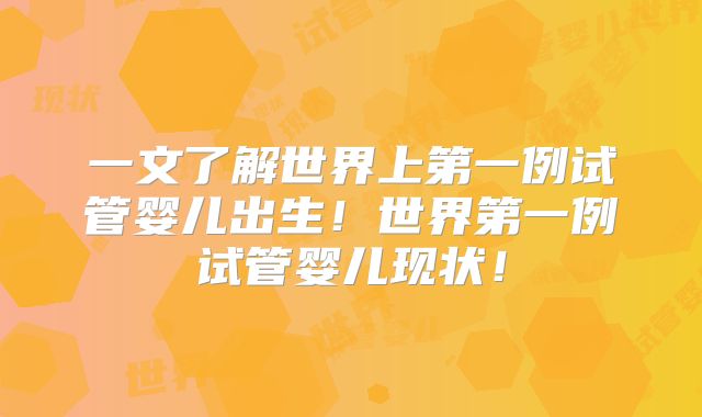 一文了解世界上第一例试管婴儿出生！世界第一例试管婴儿现状！