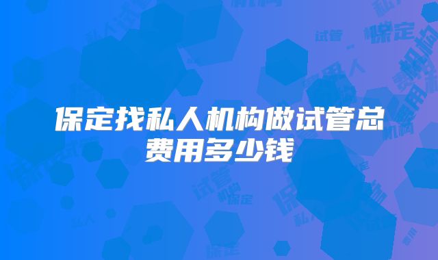 保定找私人机构做试管总费用多少钱