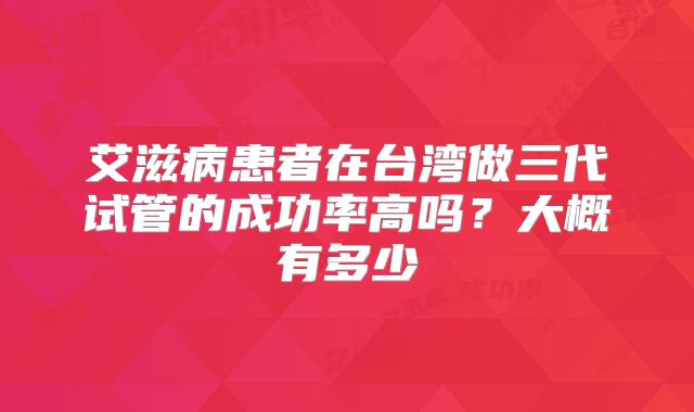 艾滋病患者在台湾做三代试管的成功率高吗？大概有多少