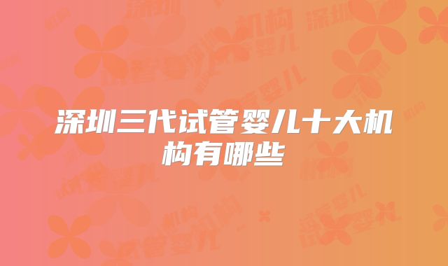 深圳三代试管婴儿十大机构有哪些