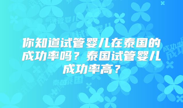 你知道试管婴儿在泰国的成功率吗？泰国试管婴儿成功率高？