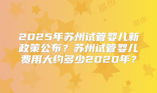 2025年苏州试管婴儿新政策公布?苏州试管婴儿费用大约多少2020年?