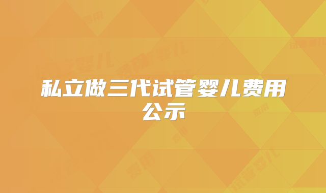 私立做三代试管婴儿费用公示