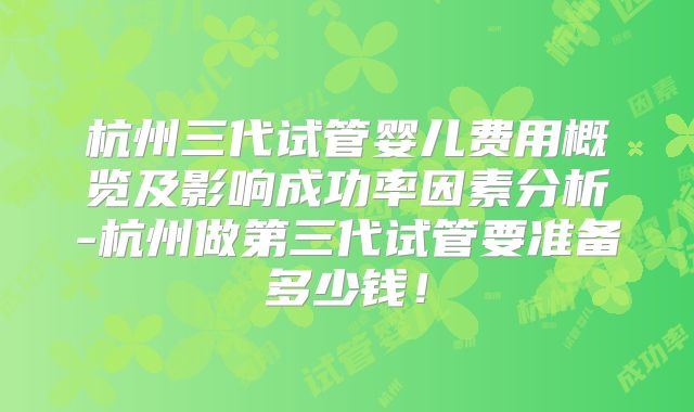 杭州三代试管婴儿费用概览及影响成功率因素分析-杭州做第三代试管要准备多少钱！