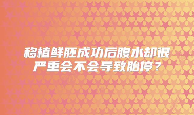 移植鲜胚成功后腹水却很严重会不会导致胎停?