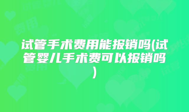 试管手术费用能报销吗(试管婴儿手术费可以报销吗)