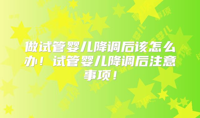 做试管婴儿降调后该怎么办!试管婴儿降调后注意事项!