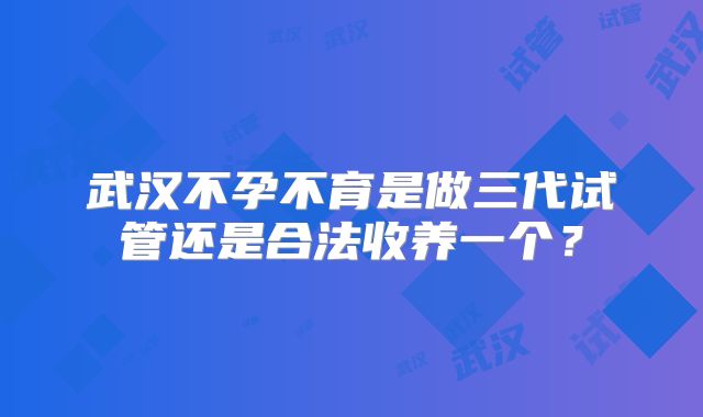 武汉不孕不育是做三代试管还是合法收养一个?