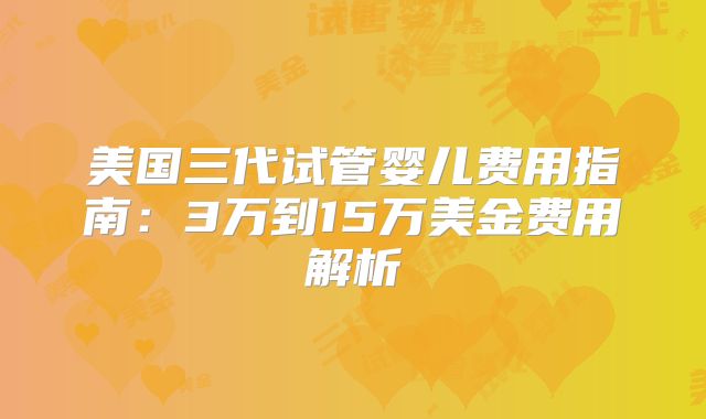 美国三代试管婴儿费用指南：3万到15万美金费用解析