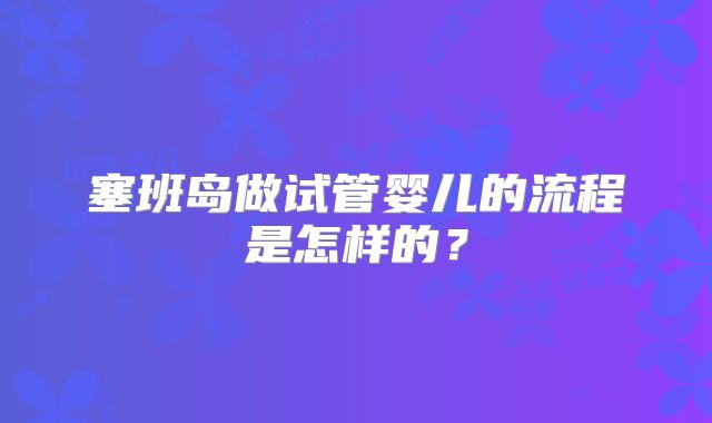 塞班岛做试管婴儿的流程是怎样的？