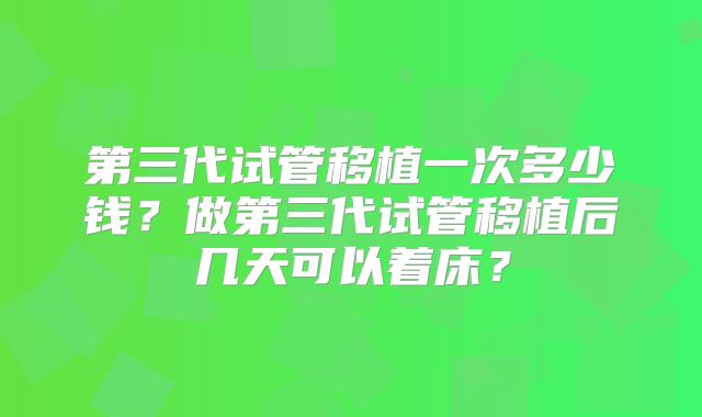 第三代试管移植一次多少钱？做第三代试管移植后几天可以着床？