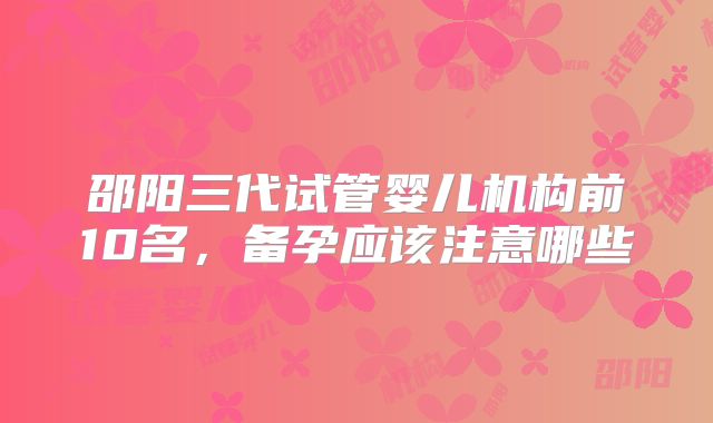 邵阳三代试管婴儿机构前10名,备孕应该注意哪些
