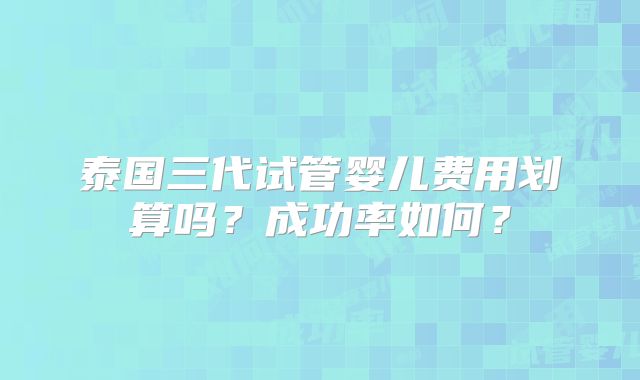 泰国三代试管婴儿费用划算吗？成功率如何？