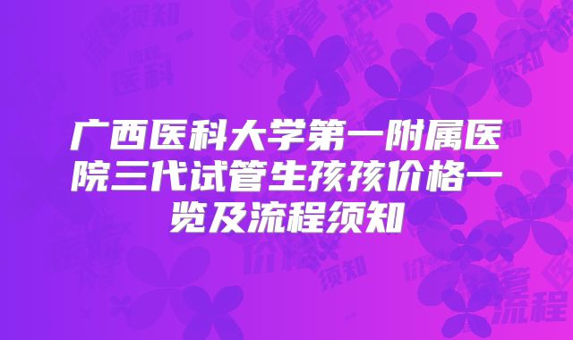 广西医科大学第一附属医院三代试管生孩孩价格一览及流程须知