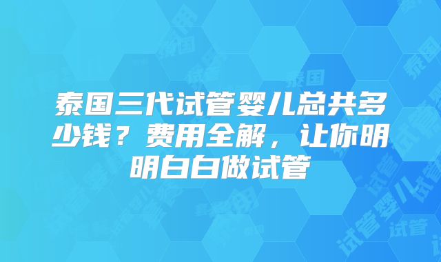 泰国三代试管婴儿总共多少钱?费用全解,让你明明白白做试管