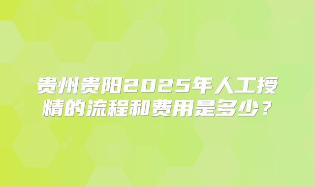 贵州贵阳2025年人工授精的流程和费用是多少？