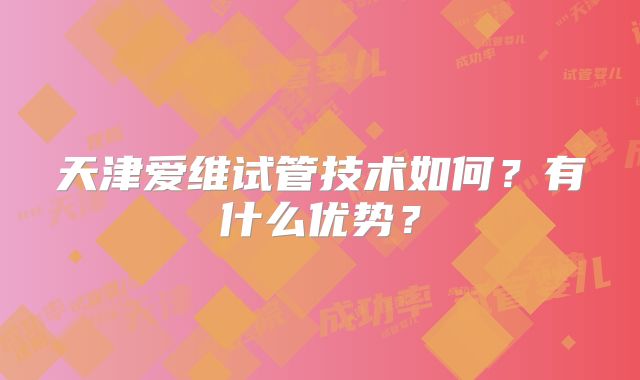 天津爱维试管技术如何？有什么优势？