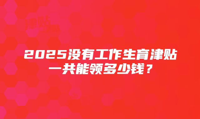 2025没有工作生育津贴一共能领多少钱?