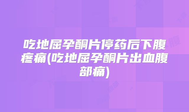 吃地屈孕酮片停药后下腹疼痛(吃地屈孕酮片出血腹部痛)