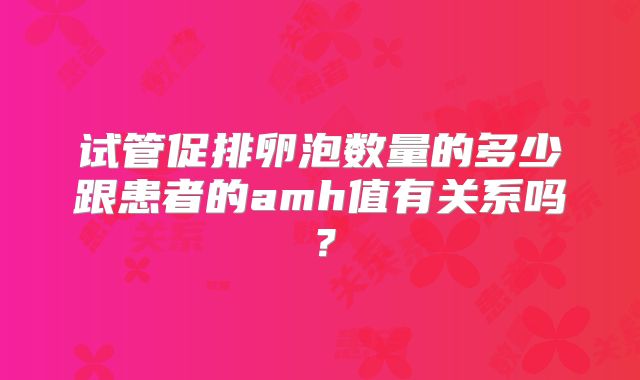 试管促排卵泡数量的多少跟患者的amh值有关系吗？