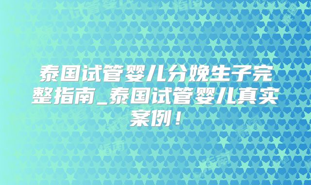 泰国试管婴儿分娩生子完整指南_泰国试管婴儿真实案例!