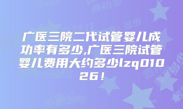 广医三院二代试管婴儿成功率有多少,广医三院试管婴儿费用大约多少lzq01026!