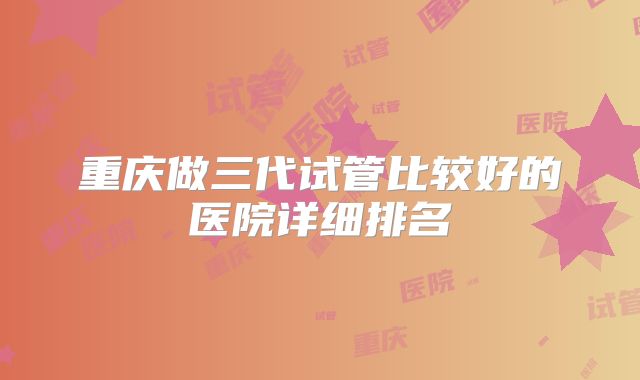 重庆做三代试管比较好的医院详细排名