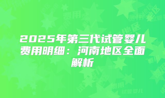 2025年第三代试管婴儿费用明细：河南地区全面解析