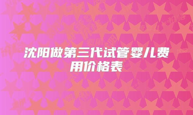 沈阳做第三代试管婴儿费用价格表