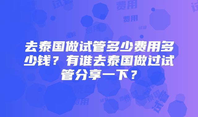 去泰国做试管多少费用多少钱？有谁去泰国做过试管分享一下？