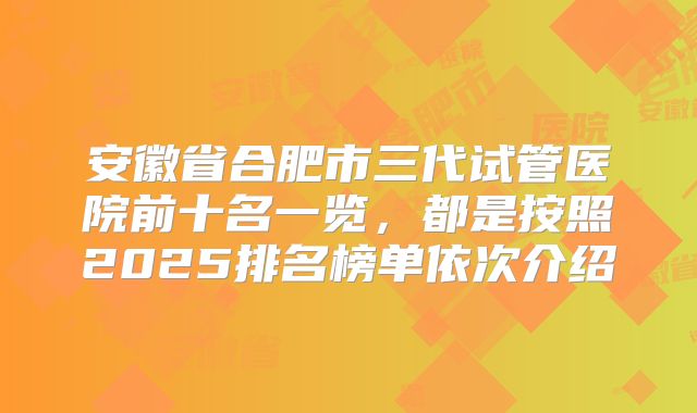 安徽省合肥市三代试管医院前十名一览,都是按照2025排名榜单依次介绍