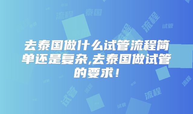 去泰国做什么试管流程简单还是复杂,去泰国做试管的要求!