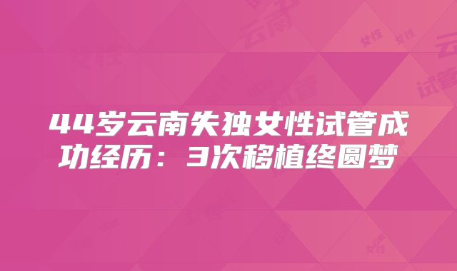 44岁云南失独女性试管成功经历：3次移植终圆梦
