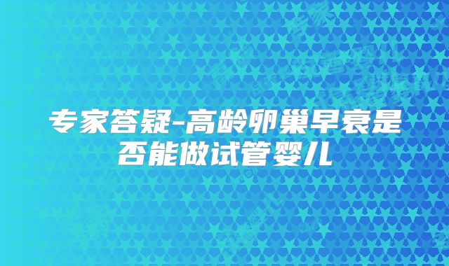 专家答疑-高龄卵巢早衰是否能做试管婴儿