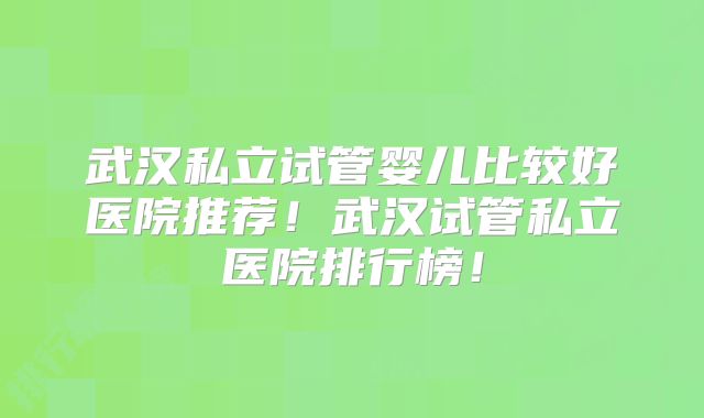武汉私立试管婴儿比较好医院推荐!武汉试管私立医院排行榜!