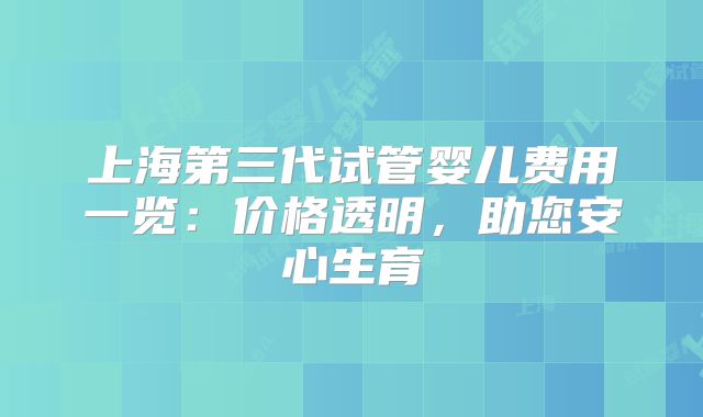 上海第三代试管婴儿费用一览：价格透明，助您安心生育