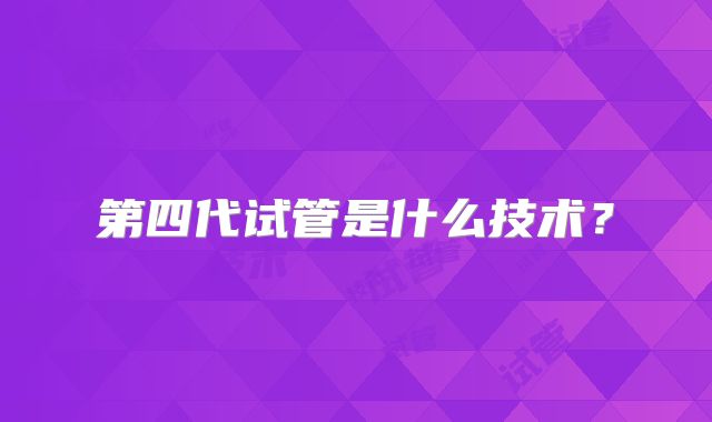 第四代试管是什么技术?