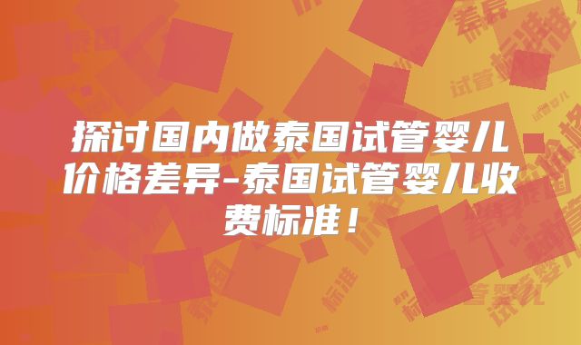 探讨国内做泰国试管婴儿价格差异-泰国试管婴儿收费标准！