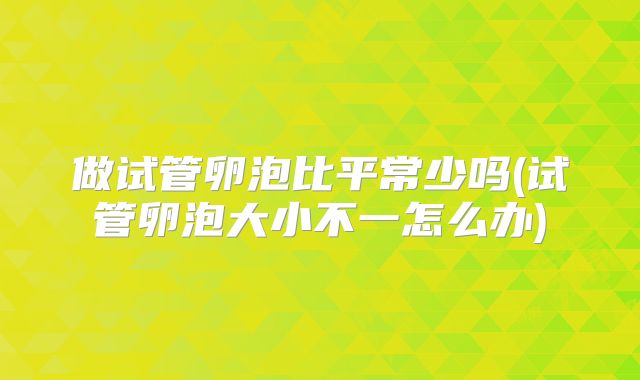 做试管卵泡比平常少吗(试管卵泡大小不一怎么办)