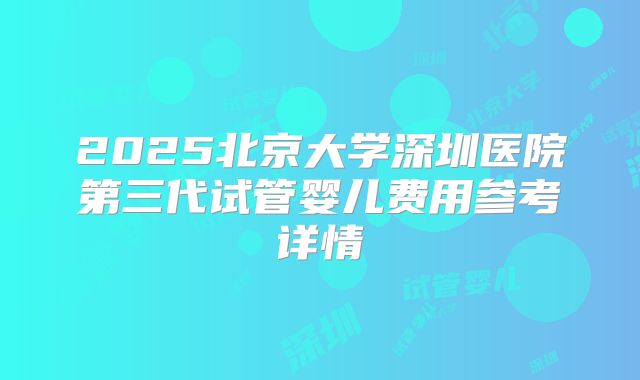 2025北京大学深圳医院第三代试管婴儿费用参考详情