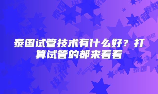 泰国试管技术有什么好？打算试管的都来看看