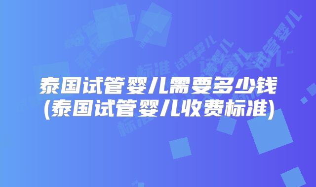 泰国试管婴儿需要多少钱(泰国试管婴儿收费标准)
