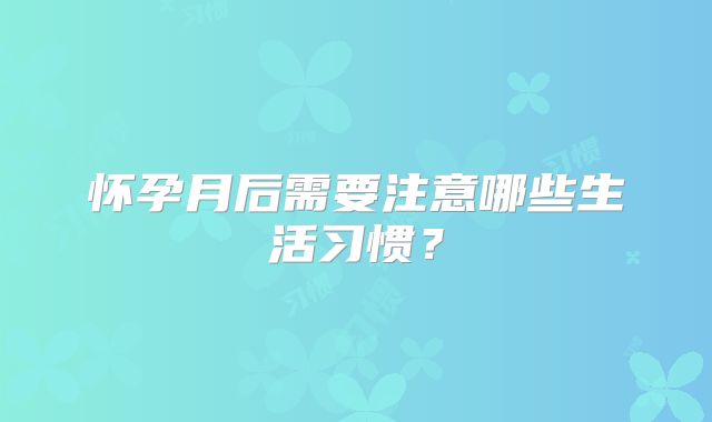 怀孕月后需要注意哪些生活习惯？