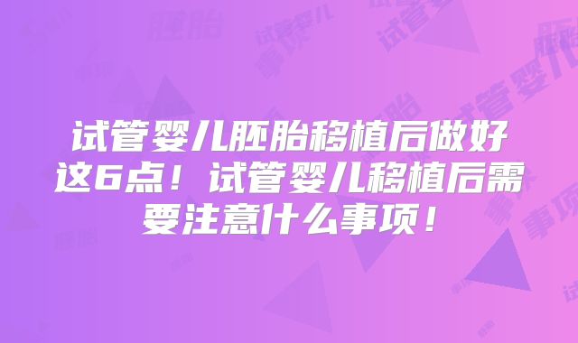 试管婴儿胚胎移植后做好这6点！试管婴儿移植后需要注意什么事项！