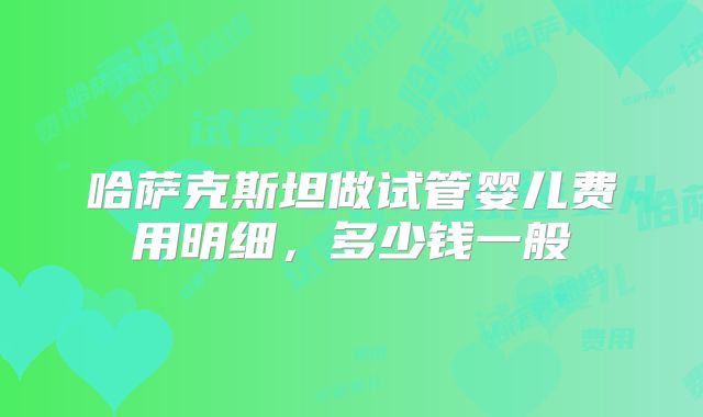 哈萨克斯坦做试管婴儿费用明细，多少钱一般